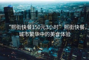 “熙街快餐150元3小時(shí)”熙街快餐，城市繁華中的美食體驗(yàn)