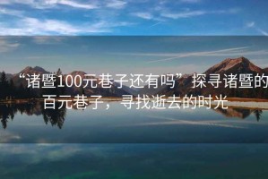 “諸暨100元巷子還有嗎”探尋諸暨的百元巷子，尋找逝去的時光