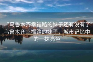 “烏魯木齊幸福路的妹子還有沒有了”烏魯木齊幸福路的妹子，城市記憶中的一抹亮色