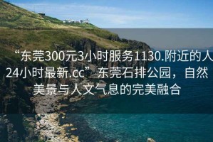 “東莞300元3小時服務(wù)1130.附近的人24小時最新.cc”東莞石排公園，自然美景與人文氣息的完美融合