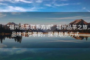 “福州品茶聯(lián)系方式”福州品茶之旅，品味千年茶韻，探尋聯(lián)系方式