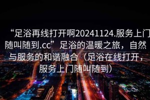“足浴再線打開啊20241124.服務(wù)上門隨叫隨到.cc”足浴的溫暖之旅，自然與服務(wù)的和諧融合（足浴在線打開，服務(wù)上門隨叫隨到）
