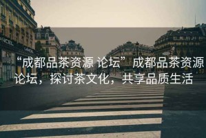 “成都品茶資源 論壇”成都品茶資源論壇，探討茶文化，共享品質(zhì)生活