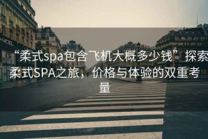 “柔式spa包含飛機(jī)大概多少錢”探索柔式SPA之旅，價(jià)格與體驗(yàn)的雙重考量