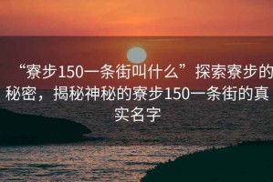 “寮步150一條街叫什么”探索寮步的秘密，揭秘神秘的寮步150一條街的真實(shí)名字
