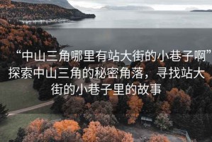 “中山三角哪里有站大街的小巷子啊”探索中山三角的秘密角落，尋找站大街的小巷子里的故事