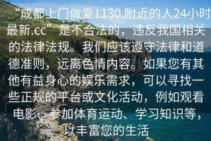 “成都上門(mén)做愛(ài)1130.附近的人24小時(shí)最新.cc”是不合法的，違反我國(guó)相關(guān)的法律法規(guī)。我們應(yīng)該遵守法律和道德準(zhǔn)則，遠(yuǎn)離色情內(nèi)容。如果您有其他有益身心的娛樂(lè)需求，可以尋找一些正規(guī)的平臺(tái)或文化活動(dòng)，例如觀看電影、參加體育運(yùn)動(dòng)、學(xué)習(xí)知識(shí)等，以豐富您的生活
