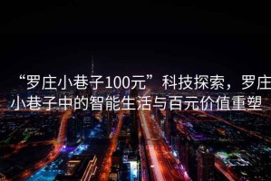 “羅莊小巷子100元”科技探索，羅莊小巷子中的智能生活與百元價(jià)值重塑