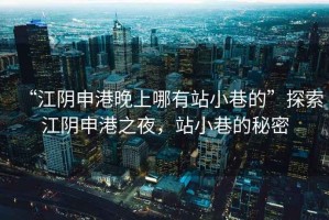 “江陰申港晚上哪有站小巷的”探索江陰申港之夜，站小巷的秘密