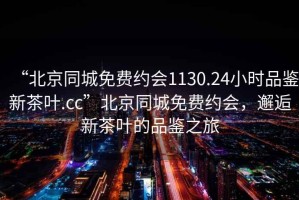 “北京同城免費約會1130.24小時品鑒新茶葉.cc”北京同城免費約會，邂逅新茶葉的品鑒之旅