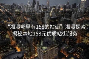 “湘潭哪里有158的站街”湘潭探索，揭秘本地158元優(yōu)質(zhì)站街服務(wù)
