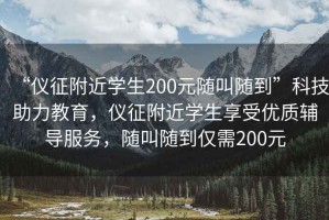“儀征附近學(xué)生200元隨叫隨到”科技助力教育，儀征附近學(xué)生享受優(yōu)質(zhì)輔導(dǎo)服務(wù)，隨叫隨到僅需200元