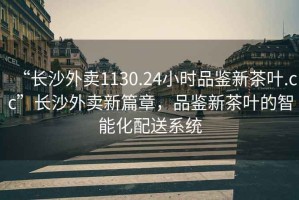 “長沙外賣1130.24小時品鑒新茶葉.cc”長沙外賣新篇章，品鑒新茶葉的智能化配送系統(tǒng)
