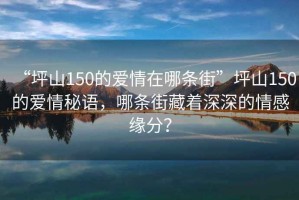 “坪山150的愛情在哪條街”坪山150的愛情秘語，哪條街藏著深深的情感緣分？