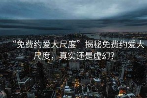 “免費(fèi)約愛大尺度”揭秘免費(fèi)約愛大尺度，真實(shí)還是虛幻？