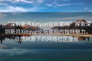 “深圳新月Xinyue論壇官網(wǎng)”探索深圳新月Xinyue論壇官網(wǎng)的獨(dú)特魅力，自然風(fēng)景下的網(wǎng)絡(luò)社區(qū)盛景