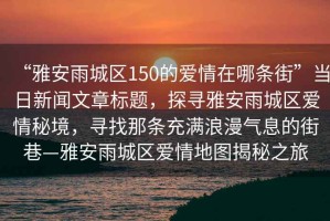 “雅安雨城區(qū)150的愛情在哪條街”當(dāng)日新聞文章標(biāo)題，探尋雅安雨城區(qū)愛情秘境，尋找那條充滿浪漫氣息的街巷—雅安雨城區(qū)愛情地圖揭秘之旅