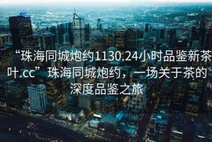 “珠海同城炮約1130.24小時品鑒新茶葉.cc”珠海同城炮約，一場關(guān)于茶的深度品鑒之旅
