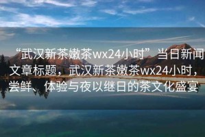 “武漢新茶嫩茶wx24小時”當日新聞文章標題，武漢新茶嫩茶wx24小時，嘗鮮、體驗與夜以繼日的茶文化盛宴