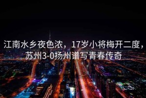江南水鄉(xiāng)夜色濃，17歲小將梅開二度，蘇州3-0揚(yáng)州譜寫青春傳奇