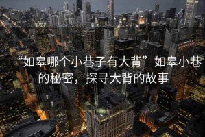 “如皋哪個(gè)小巷子有大背”如皋小巷的秘密，探尋大背的故事