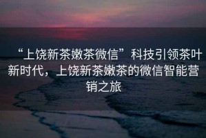 “上饒新茶嫩茶微信”科技引領(lǐng)茶葉新時(shí)代，上饒新茶嫩茶的微信智能營(yíng)銷之旅