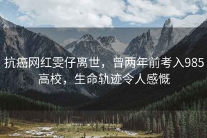 抗癌網(wǎng)紅雯仔離世，曾兩年前考入985高校，生命軌跡令人感慨
