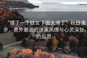 “嫖了一個妓女下面太滑了”秋日漫步，意外邂逅的迷離風(fēng)情與心靈深處的反思
