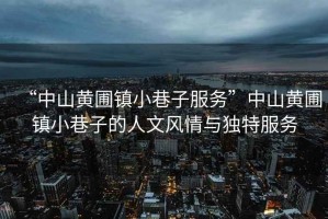 “中山黃圃鎮(zhèn)小巷子服務(wù)”中山黃圃鎮(zhèn)小巷子的人文風(fēng)情與獨(dú)特服務(wù)
