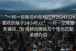 “一對(duì)一空降可約在線打開20241124.喜歡的妹子24小時(shí).cc”一對(duì)一空降服務(wù)資訊，在線預(yù)約體驗(yàn)與個(gè)性化匹配系統(tǒng)介紹