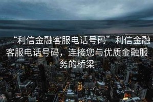 “利信金融客服電話號碼”利信金融客服電話號碼，連接您與優(yōu)質(zhì)金融服務的橋梁