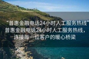 “普惠金融電話24小時人工服務(wù)熱線”普惠金融電話24小時人工服務(wù)熱線，連接每一位客戶的暖心橋梁