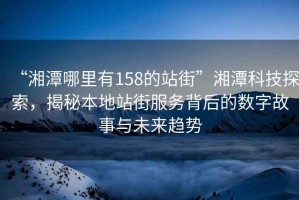 “湘潭哪里有158的站街”湘潭科技探索，揭秘本地站街服務(wù)背后的數(shù)字故事與未來(lái)趨勢(shì)