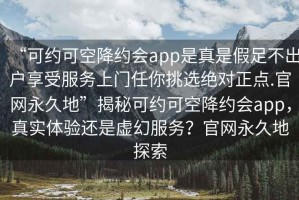 “可約可空降約會(huì)app是真是假足不出戶享受服務(wù)上門任你挑選絕對(duì)正點(diǎn).官網(wǎng)永久地”揭秘可約可空降約會(huì)app，真實(shí)體驗(yàn)還是虛幻服務(wù)？官網(wǎng)永久地探索