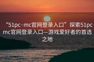 “51pc·mc官網(wǎng)登錄入口”探索51pc·mc官網(wǎng)登錄入口—游戲愛好者的首選之地