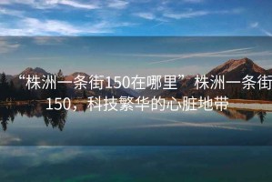 “株洲一條街150在哪里”株洲一條街150，科技繁華的心臟地帶