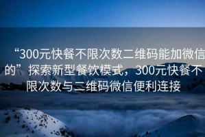 “300元快餐不限次數(shù)二維碼能加微信的”探索新型餐飲模式，300元快餐不限次數(shù)與二維碼微信便利連接