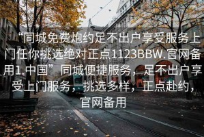 “同城免費(fèi)炮約足不出戶享受服務(wù)上門任你挑選絕對正點(diǎn)1123BBW.官網(wǎng)備用1.中國”同城便捷服務(wù)，足不出戶享受上門服務(wù)，挑選多樣，正點(diǎn)赴約，官網(wǎng)備用