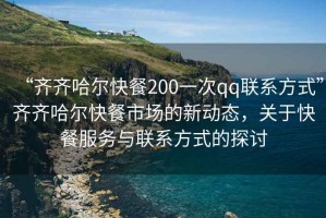 “齊齊哈爾快餐200一次qq聯(lián)系方式”齊齊哈爾快餐市場的新動態(tài)，關(guān)于快餐服務(wù)與聯(lián)系方式的探討