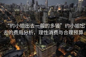 “約小姐出去一般的多錢”約小姐出去的費(fèi)用分析，理性消費(fèi)與合理預(yù)算