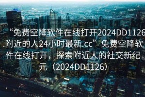 “免費(fèi)空降軟件在線打開2024DD1126.附近的人24小時(shí)最新.cc”免費(fèi)空降軟件在線打開，探索附近人的社交新紀(jì)元（2024DD1126）