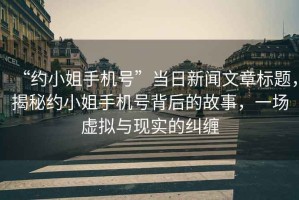 “約小姐手機(jī)號”當(dāng)日新聞文章標(biāo)題，揭秘約小姐手機(jī)號背后的故事，一場虛擬與現(xiàn)實的糾纏