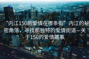 “內江150的愛情在哪條街”內江的秘密角落，尋找那獨特的愛情街道—關于150的愛情故事