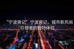 “寧波爽記”寧波爽記，城市新風(fēng)尚引領(lǐng)者的獨(dú)特體驗(yàn)