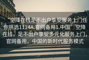 “空降在線足不出戶享受服務(wù)上門任你挑選1114A.官網(wǎng)備用1.中國”空降在線，足不出戶享受多元化服務(wù)上門，官網(wǎng)備用，中國的新時代服務(wù)模式