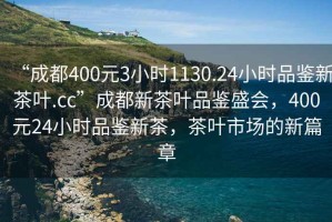 “成都400元3小時(shí)1130.24小時(shí)品鑒新茶葉.cc”成都新茶葉品鑒盛會(huì)，400元24小時(shí)品鑒新茶，茶葉市場(chǎng)的新篇章