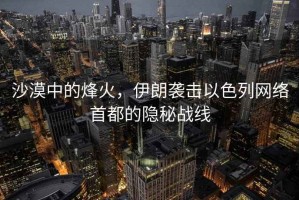 沙漠中的烽火，伊朗襲擊以色列網(wǎng)絡(luò)首都的隱秘戰(zhàn)線