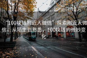 “100塊錢附近人微信”探索附近人微信，從陌生到熟悉，100塊錢的微妙變化