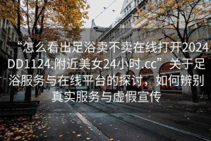 “怎么看出足浴賣不賣在線打開(kāi)2024DD1124.附近美女24小時(shí).cc”關(guān)于足浴服務(wù)與在線平臺(tái)的探討，如何辨別真實(shí)服務(wù)與虛假宣傳