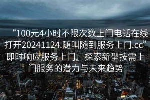 “100元4小時不限次數(shù)上門電話在線打開20241124.隨叫隨到服務(wù)上門.cc”即時響應(yīng)服務(wù)上門』探索新型按需上門服務(wù)的潛力與未來趨勢